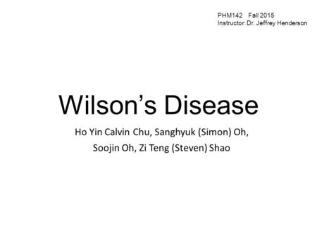 Wilson’s Disease Ho Yin Calvin Chu, Sanghyuk (Simon) Oh, Soojin Oh, Zi Teng (Steven) Shao PHM142 Fall 2015 Instructor: Dr. Jeffrey Henderson.