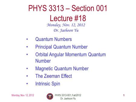 Monday, Nov. 12, 2012PHYS 3313-001, Fall 2012 Dr. Jaehoon Yu 1 PHYS 3313 – Section 001 Lecture #18 Monday, Nov. 12, 2012 Dr. Jaehoon Yu Quantum Numbers.