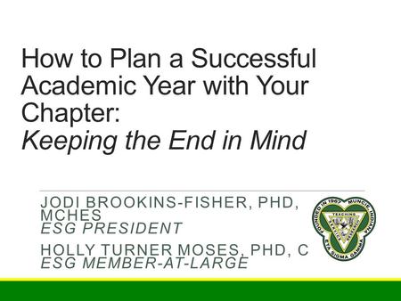 How to Plan a Successful Academic Year with Your Chapter: Keeping the End in Mind JODI BROOKINS-FISHER, PHD, MCHES ESG PRESIDENT HOLLY TURNER MOSES, PHD,