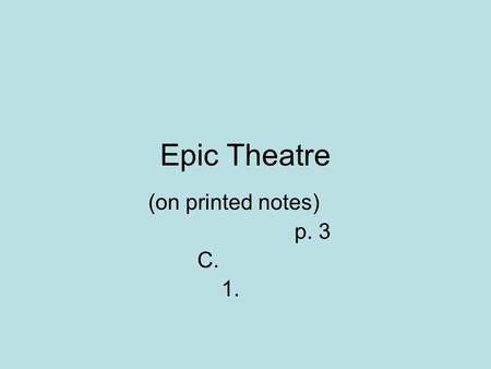Epic Theatre (on printed notes) p. 3 C. 1.. a.Developed in Germany in 1920s as a means to change society b. Most influential proponents: Bertolt Brecht.