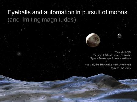 Eyeballs and automation in pursuit of moons (and limiting magnitudes) Max Mutchler Research & Instrument Scientist Space Telescope Science Institute Nix.