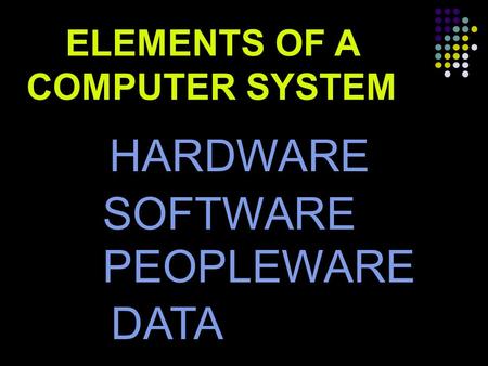 ELEMENTS OF A COMPUTER SYSTEM HARDWARE SOFTWARE PEOPLEWARE DATA.