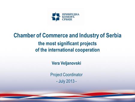 Chamber of Commerce and Industry of Serbia the most significant projects of the international cooperation Vera Veljanovski Project Coordinator - July 2013.
