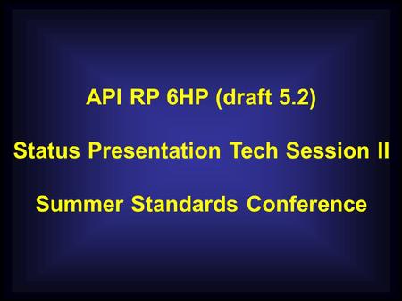 API RP 6HP (draft 5.2) Status Presentation Tech Session II Summer Standards Conference.