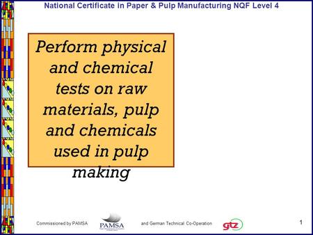 1 Commissioned by PAMSA and German Technical Co-Operation National Certificate in Paper & Pulp Manufacturing NQF Level 4 Perform physical and chemical.