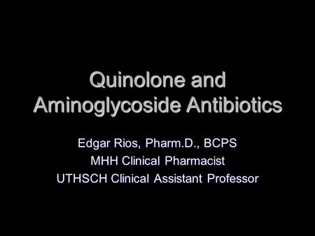Quinolone and Aminoglycoside Antibiotics Edgar Rios, Pharm.D., BCPS MHH Clinical Pharmacist UTHSCH Clinical Assistant Professor.