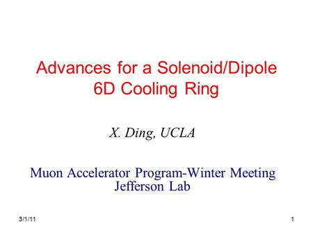 1 Advances for a Solenoid/Dipole 6D Cooling Ring X. Ding, UCLA Muon Accelerator Program-Winter Meeting Jefferson Lab 3/1/11.