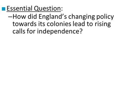 ■ Essential Question: – How did England’s changing policy towards its colonies lead to rising calls for independence?