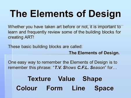 The Elements of Design Whether you have taken art before or not, it is important to learn and frequently review some of the building blocks for creating.