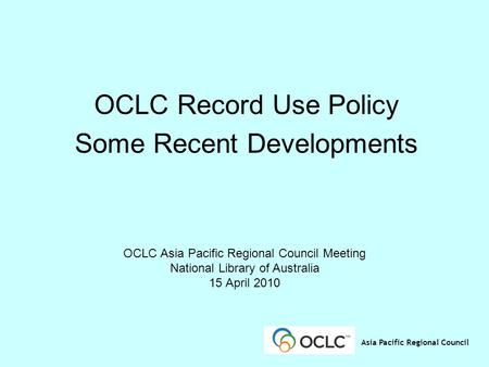 Asia Pacific Regional Council OCLC Record Use Policy Some Recent Developments OCLC Asia Pacific Regional Council Meeting National Library of Australia.
