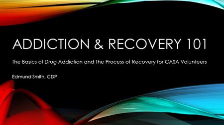 ADDICTION & RECOVERY 101 The Basics of Drug Addiction and The Process of Recovery for CASA Volunteers Edmund Smith, CDP.