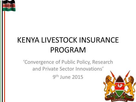 KENYA LIVESTOCK INSURANCE PROGRAM ‘Convergence of Public Policy, Research and Private Sector Innovations’ 9 th June 2015.
