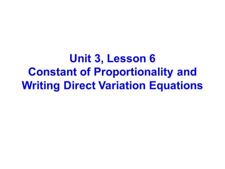 Unit 3, Lesson 6 Constant of Proportionality and Writing Direct Variation Equations.