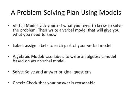 A Problem Solving Plan Using Models Verbal Model: ask yourself what you need to know to solve the problem. Then write a verbal model that will give you.