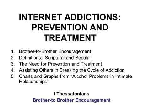 INTERNET ADDICTIONS: PREVENTION AND TREATMENT 1.Brother-to-Brother Encouragement 2.Definitions: Scriptural and Secular 3.The Need for Prevention and Treatment.