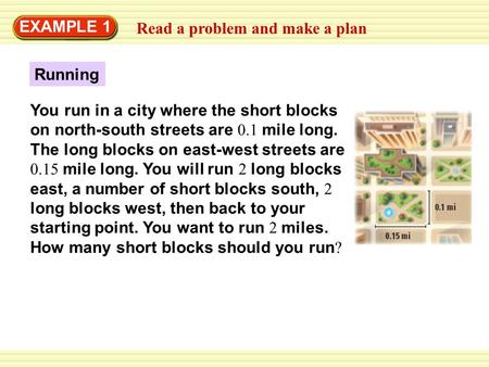 Read a problem and make a plan EXAMPLE 1 Running You run in a city where the short blocks on north-south streets are 0.1 mile long. The long blocks on.