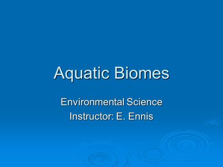 Aquatic Biomes Environmental Science Instructor: E. Ennis.