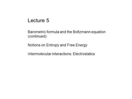 Lecture 5 Barometric formula and the Boltzmann equation (continued) Notions on Entropy and Free Energy Intermolecular interactions: Electrostatics.