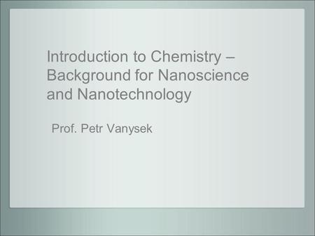 Introduction to Chemistry – Background for Nanoscience and Nanotechnology Prof. Petr Vanysek.