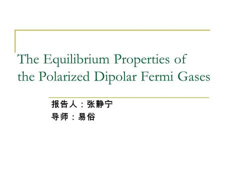 The Equilibrium Properties of the Polarized Dipolar Fermi Gases 报告人：张静宁 导师：易俗.