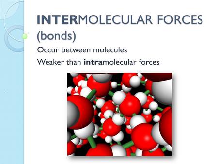 INTERMOLECULAR FORCES (bonds) Occur between molecules Weaker than intramolecular forces.