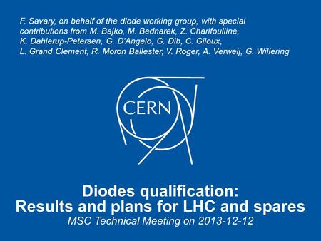 Diodes qualification: Results and plans for LHC and spares MSC Technical Meeting on 2013-12-12 F. Savary, on behalf of the diode working group, with special.