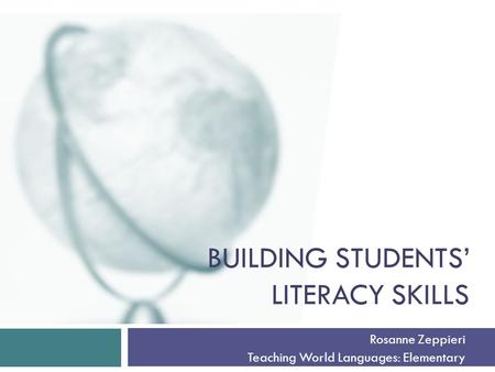 BUILDING STUDENTS’ LITERACY SKILLS Rosanne Zeppieri Teaching World Languages: Elementary.