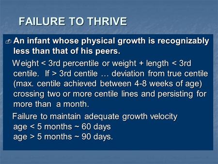 FAILURE TO THRIVE  An infant whose physical growth is recognizably less than that of his peers. Weight 3rd centile … deviation from true centile (max.