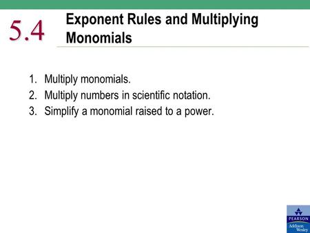 Exponent Rules and Multiplying Monomials 5.4 1.Multiply monomials. 2.Multiply numbers in scientific notation. 3.Simplify a monomial raised to a power.