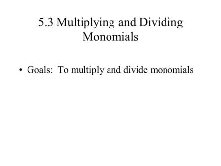 5.3 Multiplying and Dividing Monomials Goals: To multiply and divide monomials.