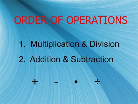 ORDER OF OPERATIONS 1. Multiplication & Division 2. Addition & Subtraction + - ÷