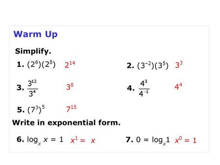 Warm Up 2. (3 –2 )(3 5 ) 2 143 3838 1. (2 6 )(2 8 ) 3. 4. 5. (7 3 ) 5 7 15 4 Simplify. Write in exponential form. x 0 = 1 6. log x x = 1 x 1 = x 7. 0 =