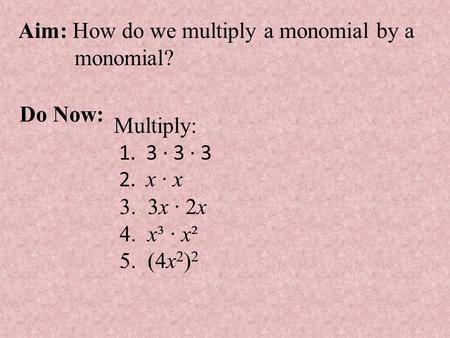 Aim: How do we multiply a monomial by a monomial? Do Now: Multiply: 1. 3 · 3 · 3 2. x · x 3. 3x · 2x 4. x³ · x² 5. (4x 2 ) 2.