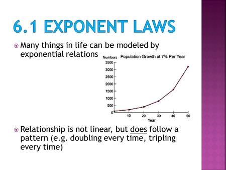 Many things in life can be modeled by exponential relations  Relationship is not linear, but does follow a pattern (e.g. doubling every time, tripling.