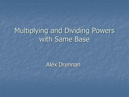 Multiplying and Dividing Powers with Same Base Alex Drennan.
