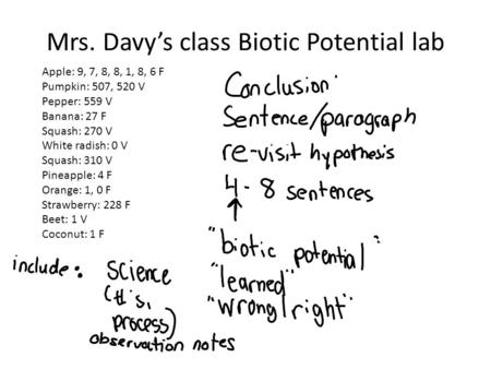 Mrs. Davy’s class Biotic Potential lab Apple: 9, 7, 8, 8, 1, 8, 6 F Pumpkin: 507, 520 V Pepper: 559 V Banana: 27 F Squash: 270 V White radish: 0 V Squash: