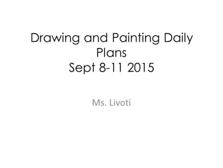 Drawing and Painting Daily Plans Sept 8-11 2015 Ms. Livoti.