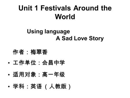 Unit 1 Festivals Around the World Using language A Sad Love Story 作者：梅翠香 工作单位：会昌中学 适用对象：高一年级 学科：英语 （人教版）