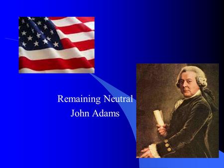 Remaining Neutral John Adams. Remaining Neutral War between France and Britain Washington keeps US out of conflict The US will remain “friendly and impartial”