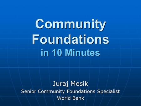 Community Foundations in 10 Minutes Juraj Mesik Senior Community Foundations Specialist World Bank.
