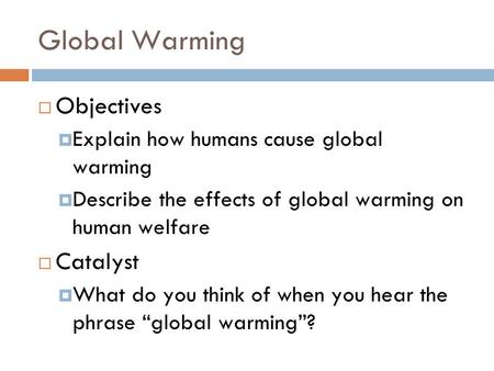 Global Warming  Objectives  Explain how humans cause global warming  Describe the effects of global warming on human welfare  Catalyst  What do you.