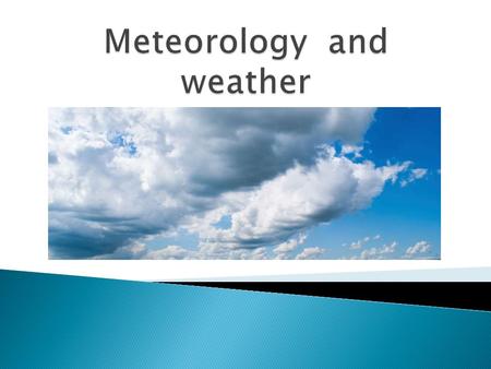 Meteorology  - is the study of weather and the atmosphere.  - the study of the atmosphere, processes that cause weather, and the life cycle of weather.
