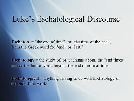 Luke’s Eschatological Discourse Eschaton = the end of time; or the time of the end; from the Greek word for end or last.” Eschatology = the study.