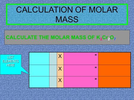 CALCULATION OF MOLAR MASS X = X = X = LISTELEMENTSHERE CALCULATE THE MOLAR MASS OF K 2 Cr 2 O 7.