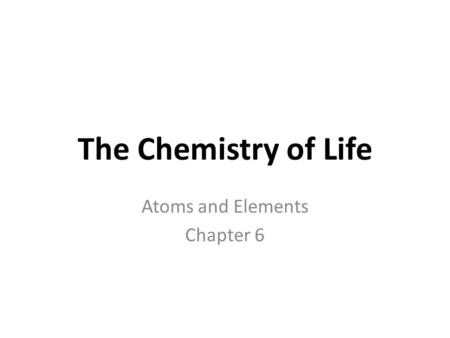 The Chemistry of Life Atoms and Elements Chapter 6.