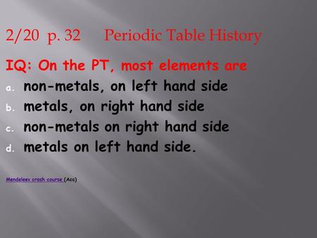 2/20 p. 32 Periodic Table History IQ: On the PT, most elements are a. non-metals, on left hand side b. metals, on right hand side c. non-metals on right.