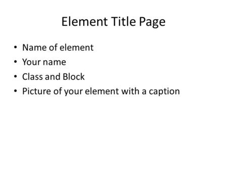 Element Title Page Name of element Your name Class and Block Picture of your element with a caption.