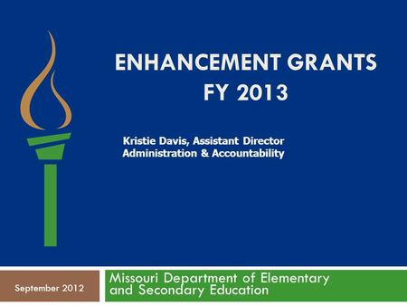 ENHANCEMENT GRANTS FY 2013 Missouri Department of Elementary and Secondary Education September 2012 Kristie Davis, Assistant Director Administration &