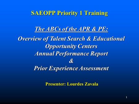 1 SAEOPP Priority 1 Training The ABCs of the APR & PE: Overview of Talent Search & Educational Opportunity Centers Annual Performance Report & Prior Experience.