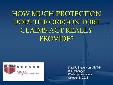 HOW MUCH PROTECTION DOES THE OREGON TORT CLAIMS ACT REALLY PROVIDE? Sara R. Stevenson, ARM-P Risk Manager, Washington County October 3, 2013.
